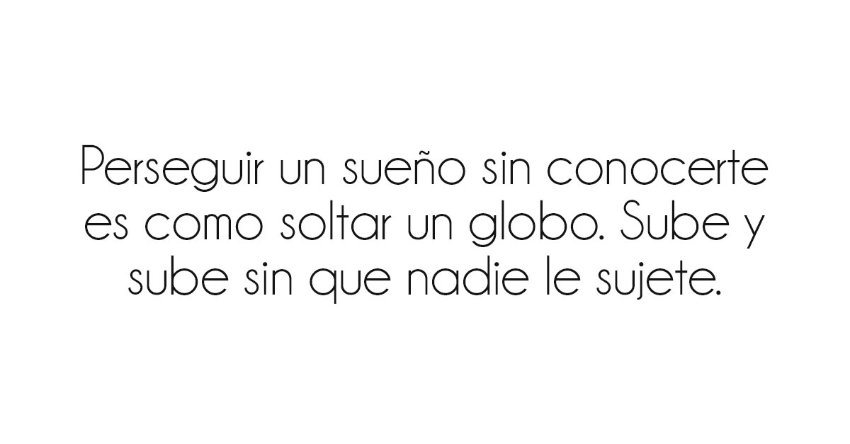 Perseguir un sueño sin conocerte es como soltar un globo. Sube y sube sin que nadie le sujete. 